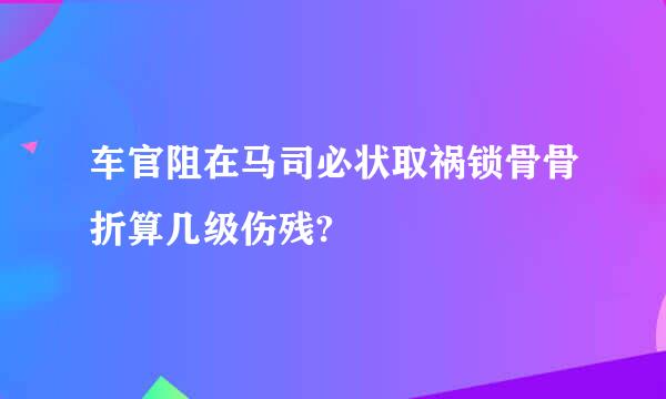 车官阻在马司必状取祸锁骨骨折算几级伤残?