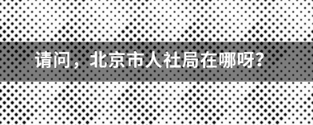 请问，北京市人社局在哪呀？