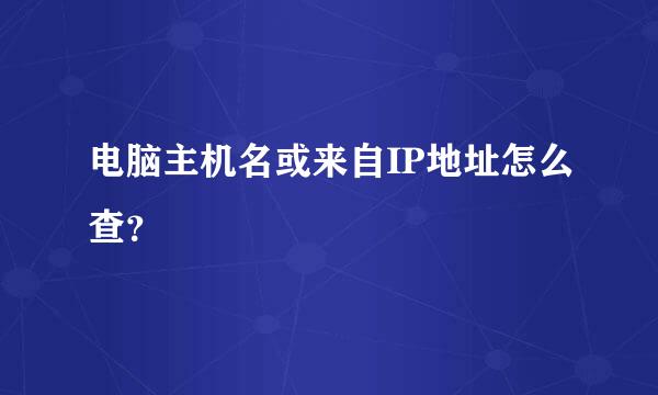 电脑主机名或来自IP地址怎么查？