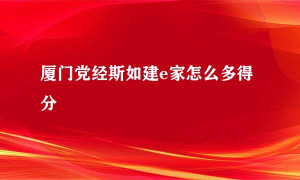 厦门党经斯如建e家怎么多得分