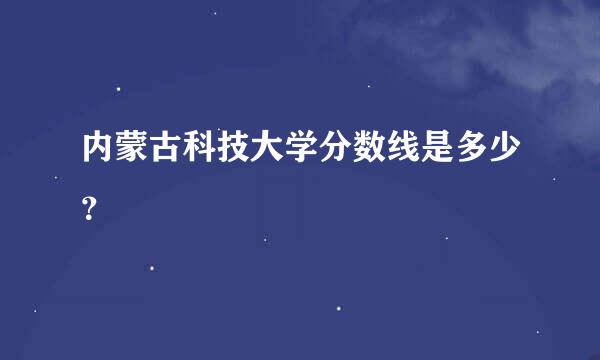 内蒙古科技大学分数线是多少？