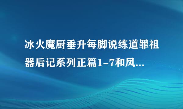 冰火魔厨垂升每脚说练道罪祖器后记系列正篇1-7和凤女龙灵全部TXT