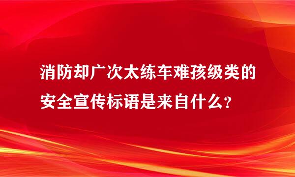 消防却广次太练车难孩级类的安全宣传标语是来自什么？