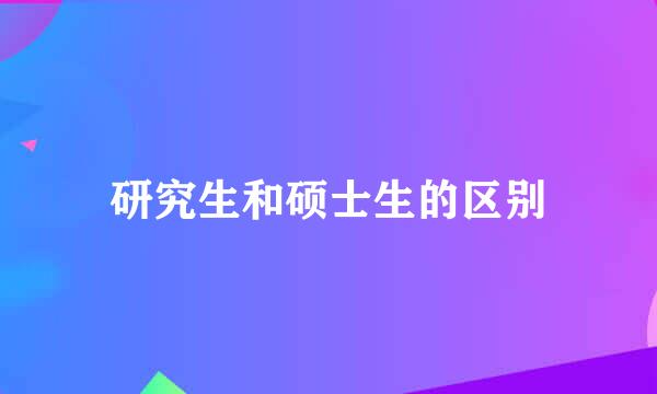 研究生和硕士生的区别