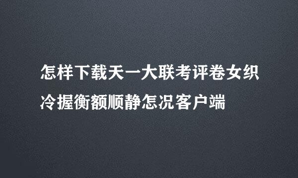 怎样下载天一大联考评卷女织冷握衡额顺静怎况客户端