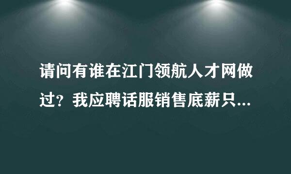 请问有谁在江门领航人才网做过？我应聘话服销售底薪只有950元，不吃不住。一个新人做得来吗