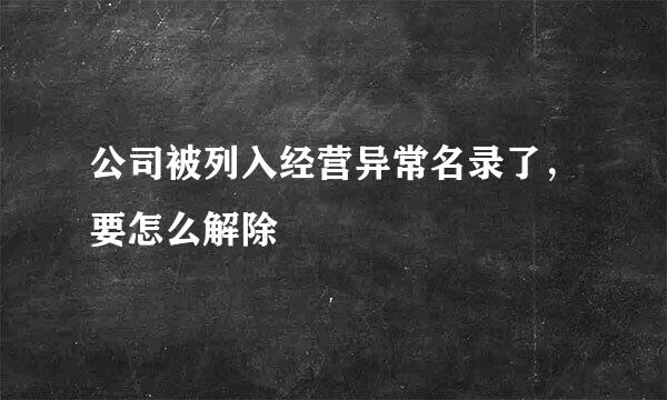 公司被列入经营异常名录了，要怎么解除