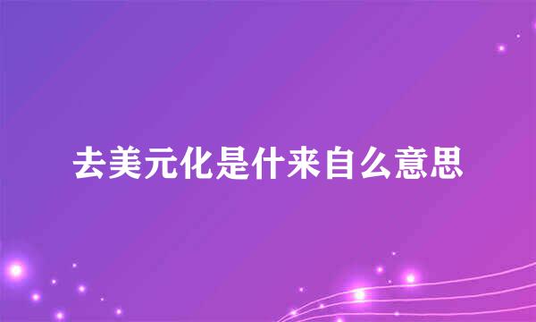 去美元化是什来自么意思