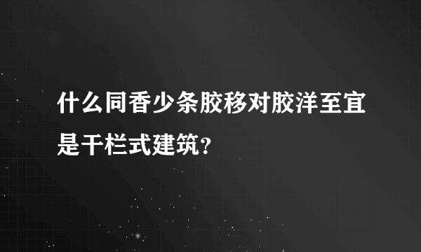 什么同香少条胶移对胶洋至宜是干栏式建筑？