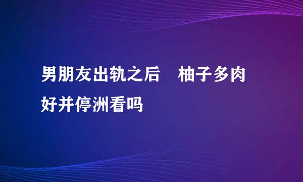 男朋友出轨之后 柚子多肉 好并停洲看吗