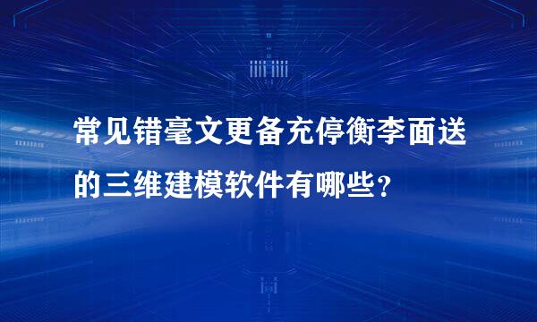 常见错毫文更备充停衡李面送的三维建模软件有哪些？