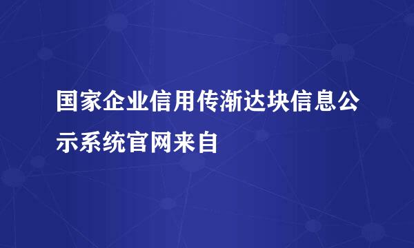 国家企业信用传渐达块信息公示系统官网来自