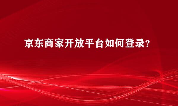 京东商家开放平台如何登录？