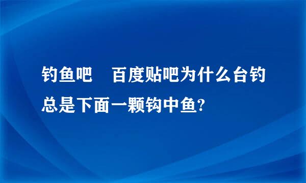 钓鱼吧 百度贴吧为什么台钓总是下面一颗钩中鱼?