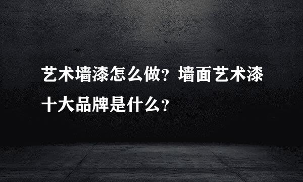 艺术墙漆怎么做？墙面艺术漆十大品牌是什么？