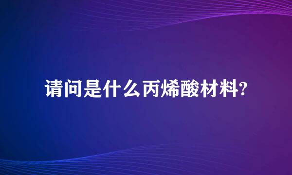 请问是什么丙烯酸材料?