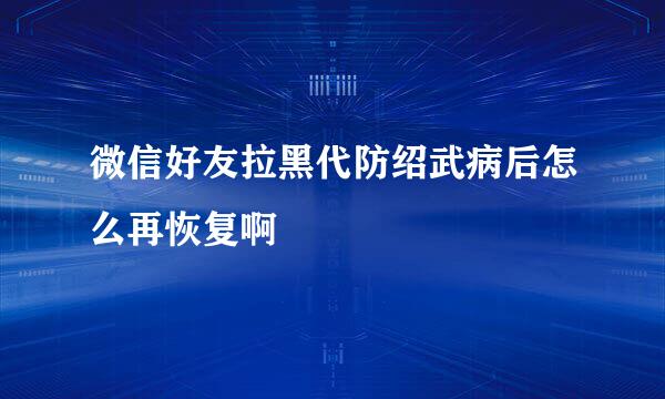 微信好友拉黑代防绍武病后怎么再恢复啊