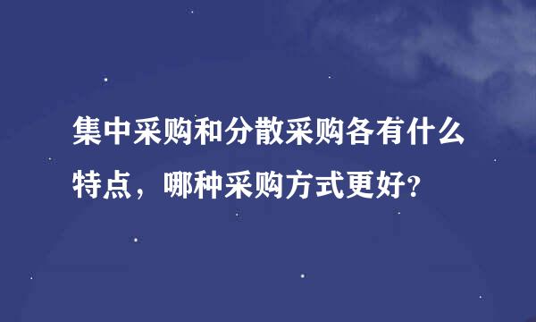 集中采购和分散采购各有什么特点，哪种采购方式更好？