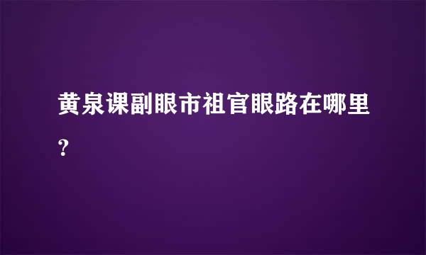 黄泉课副眼市祖官眼路在哪里？