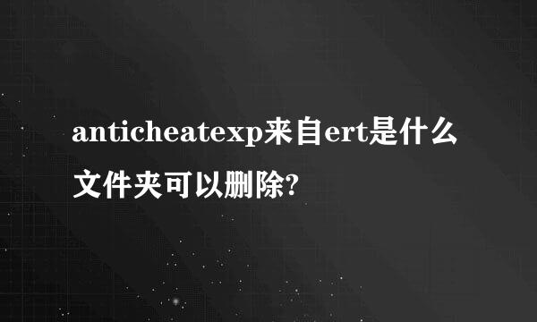 anticheatexp来自ert是什么文件夹可以删除?