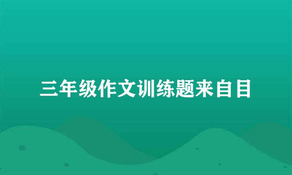 三年级作文训练题来自目