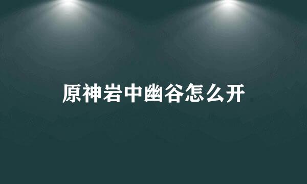 原神岩中幽谷怎么开