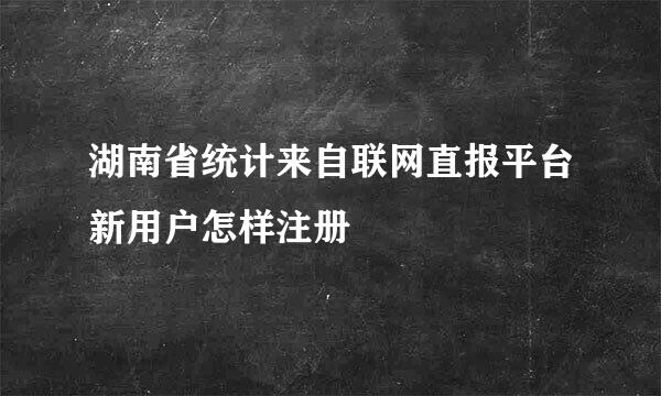 湖南省统计来自联网直报平台新用户怎样注册