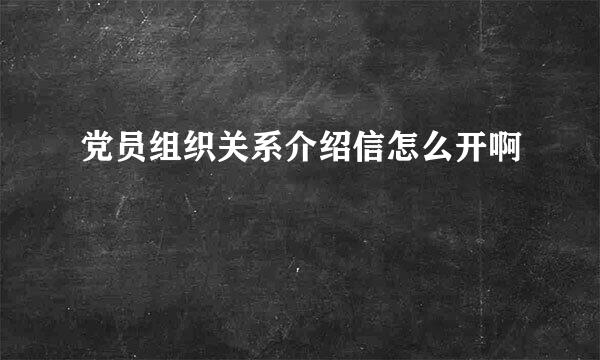 党员组织关系介绍信怎么开啊