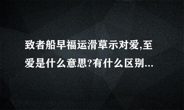 致者船早福运滑草示对爱,至爱是什么意思?有什么区别呀，我想说至爱的猪。是用至还是致?