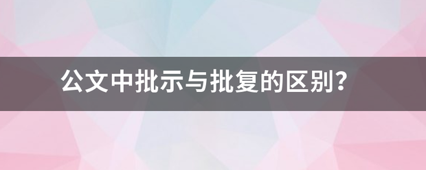 公文中批示与批复的区别？