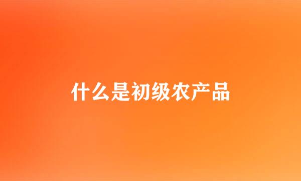 什么是初级农产品