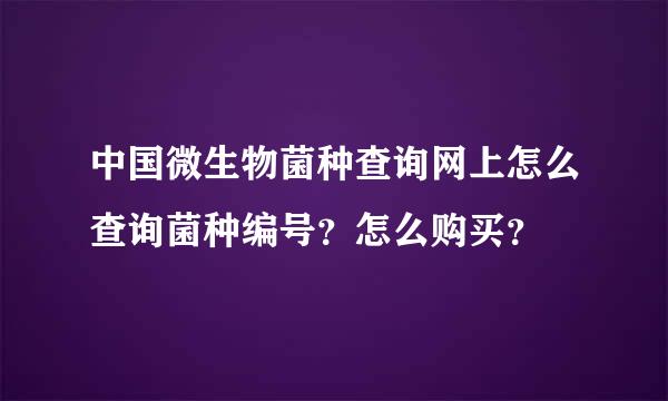 中国微生物菌种查询网上怎么查询菌种编号？怎么购买？