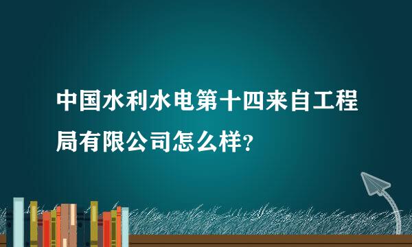 中国水利水电第十四来自工程局有限公司怎么样？