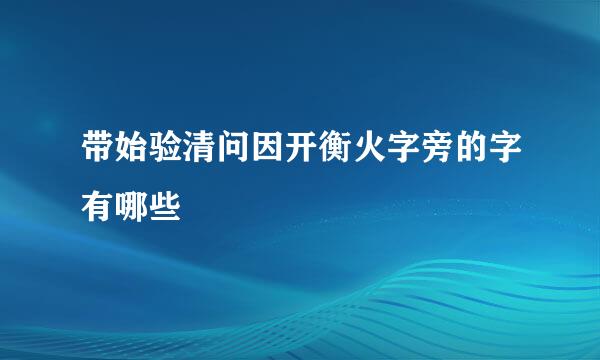 带始验清问因开衡火字旁的字有哪些