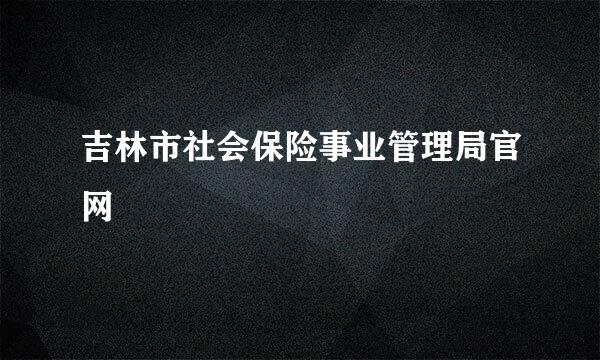 吉林市社会保险事业管理局官网