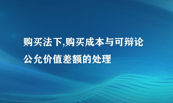 购买法下,购买成本与可辩论公允价值差额的处理