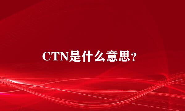 CTN是什么意思？