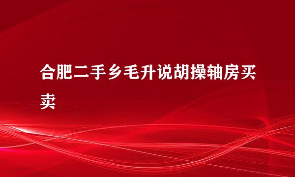 合肥二手乡毛升说胡操轴房买卖