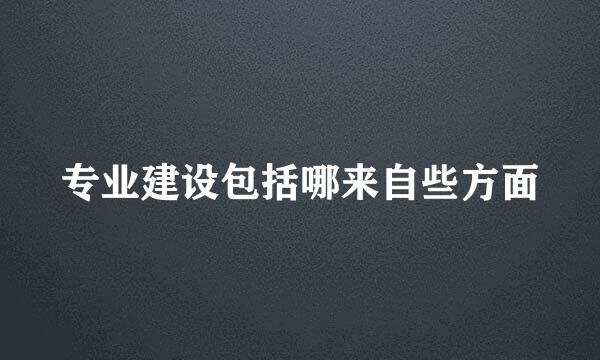 专业建设包括哪来自些方面