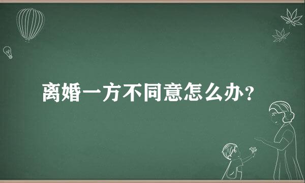 离婚一方不同意怎么办？