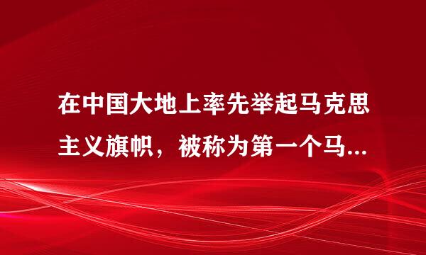 在中国大地上率先举起马克思主义旗帜，被称为第一个马克思主义者的是( )