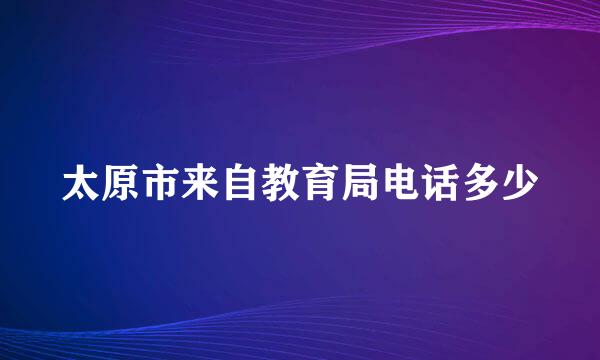 太原市来自教育局电话多少