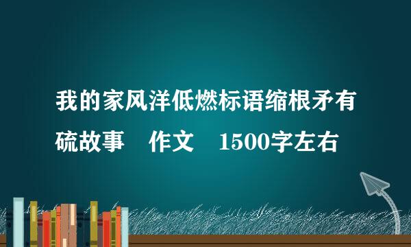 我的家风洋低燃标语缩根矛有硫故事 作文 1500字左右