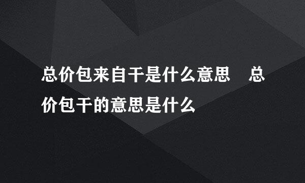 总价包来自干是什么意思 总价包干的意思是什么