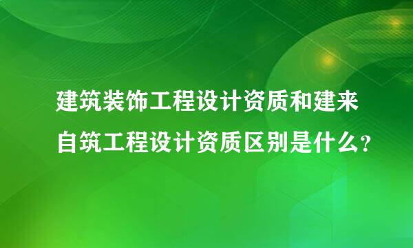 建筑装饰工程设计资质和建来自筑工程设计资质区别是什么？