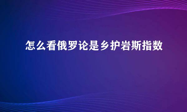 怎么看俄罗论是乡护岩斯指数