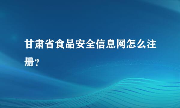 甘肃省食品安全信息网怎么注册？