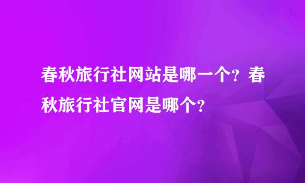 春秋旅行社网站是哪一个？春秋旅行社官网是哪个？