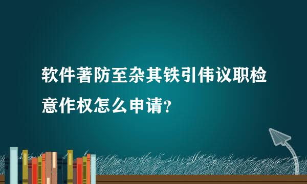 软件著防至杂其铁引伟议职检意作权怎么申请？