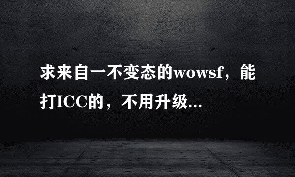 求来自一不变态的wowsf，能打ICC的，不用升级的，上来就360问答80，或者做几个任务就80的那种也可以